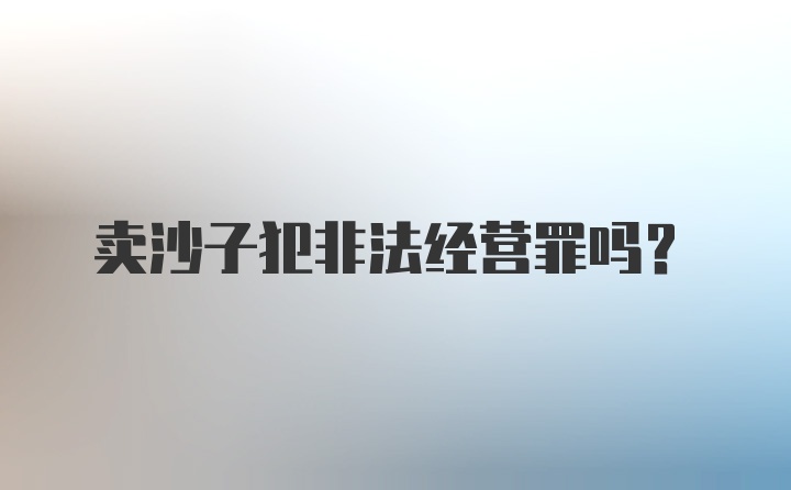 卖沙子犯非法经营罪吗?