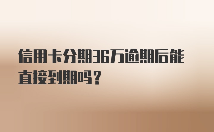 信用卡分期36万逾期后能直接到期吗？