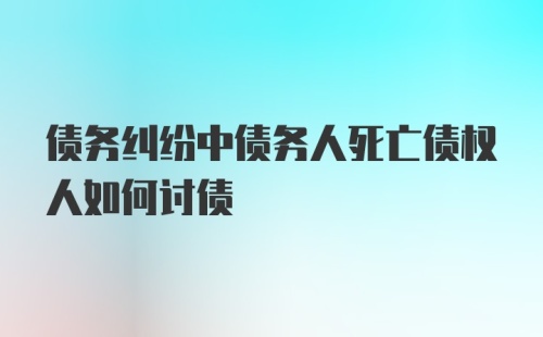 债务纠纷中债务人死亡债权人如何讨债