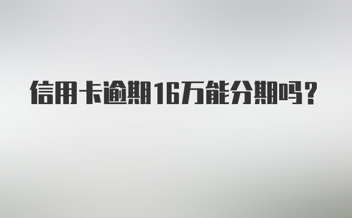 信用卡逾期16万能分期吗？