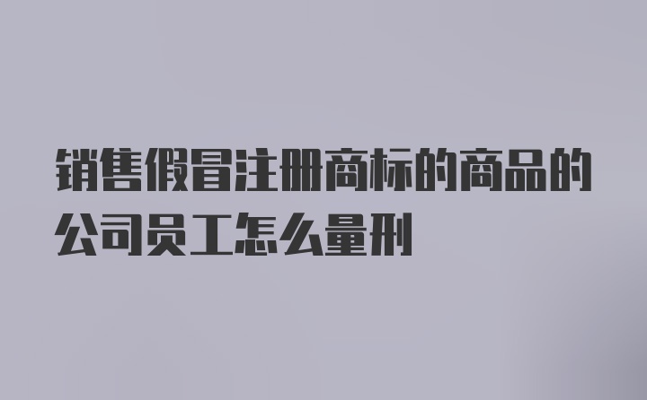 销售假冒注册商标的商品的公司员工怎么量刑