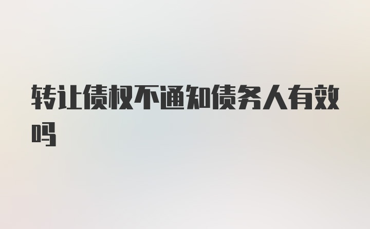 转让债权不通知债务人有效吗