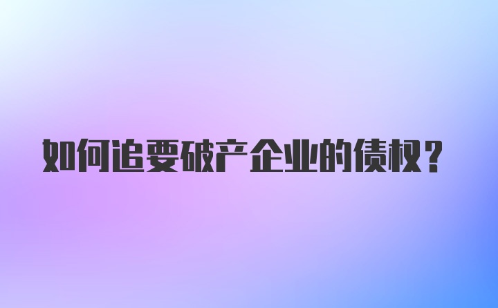 如何追要破产企业的债权？