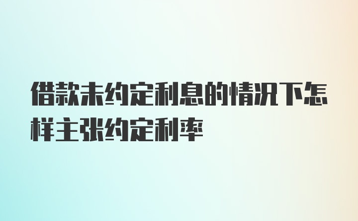 借款未约定利息的情况下怎样主张约定利率