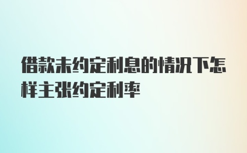 借款未约定利息的情况下怎样主张约定利率