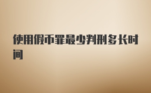 使用假币罪最少判刑多长时间