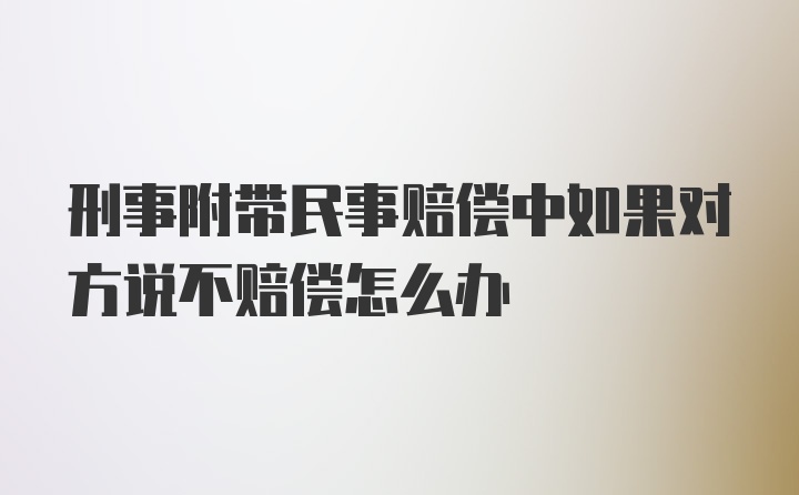 刑事附带民事赔偿中如果对方说不赔偿怎么办