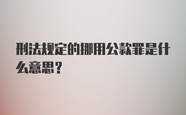 刑法规定的挪用公款罪是什么意思？