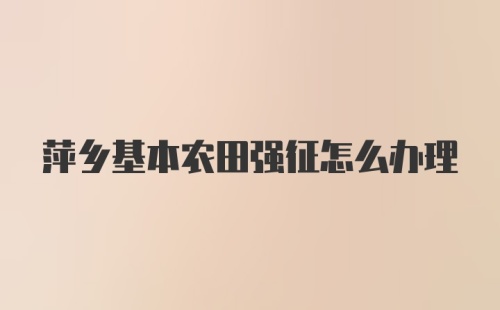 萍乡基本农田强征怎么办理