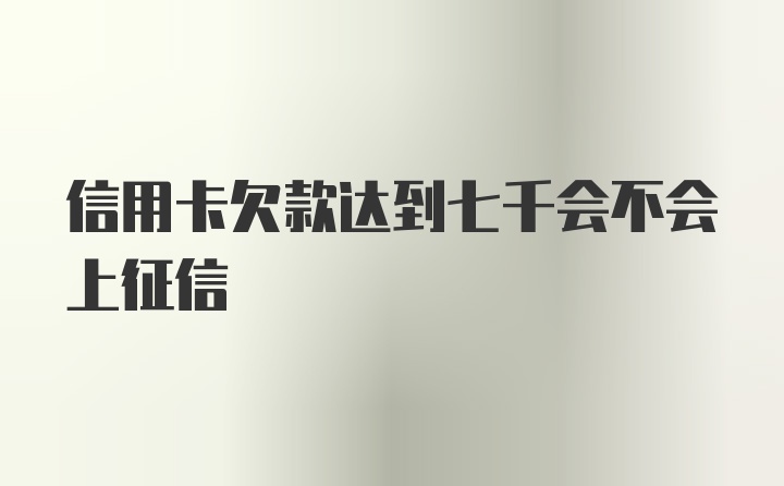 信用卡欠款达到七千会不会上征信