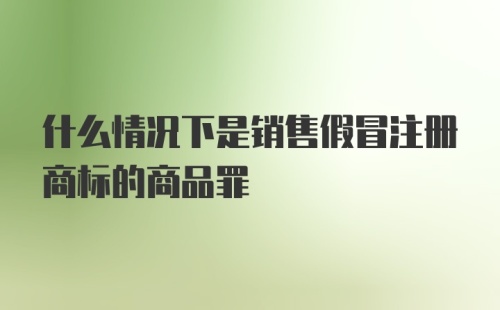 什么情况下是销售假冒注册商标的商品罪