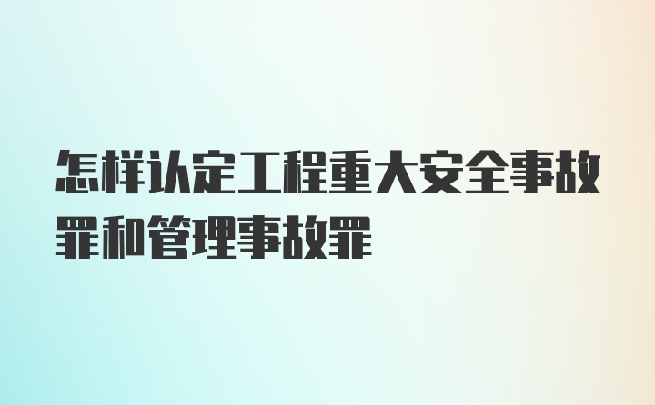 怎样认定工程重大安全事故罪和管理事故罪