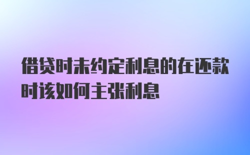 借贷时未约定利息的在还款时该如何主张利息