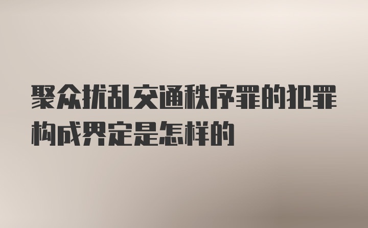 聚众扰乱交通秩序罪的犯罪构成界定是怎样的