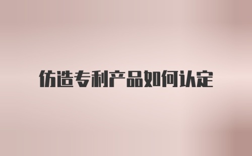 仿造专利产品如何认定