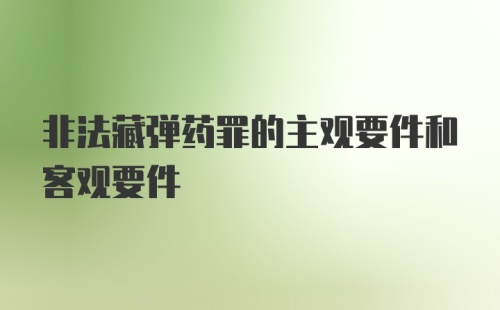 非法藏弹药罪的主观要件和客观要件