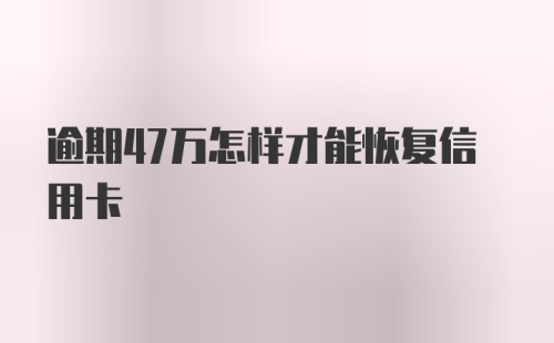 逾期47万怎样才能恢复信用卡