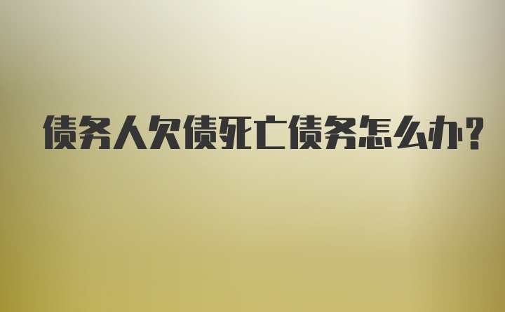 债务人欠债死亡债务怎么办？