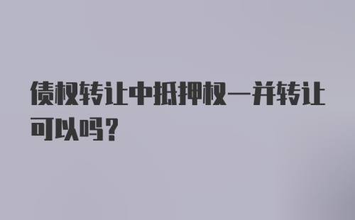 债权转让中抵押权一并转让可以吗？