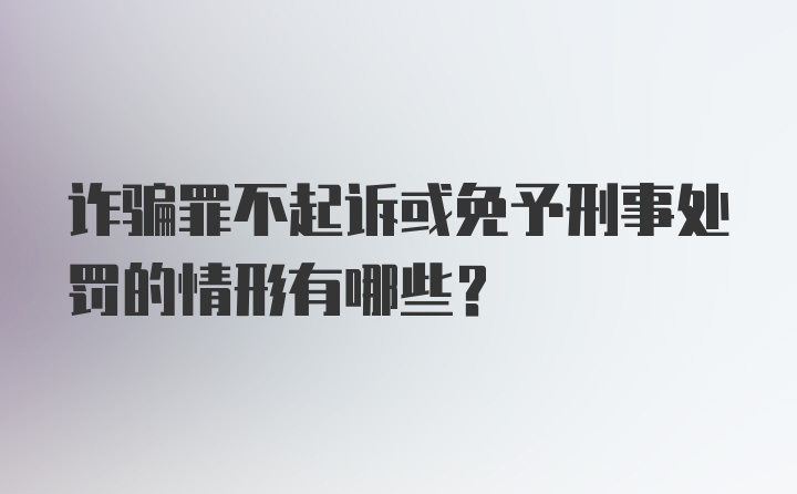 诈骗罪不起诉或免予刑事处罚的情形有哪些？