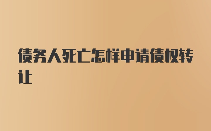 债务人死亡怎样申请债权转让