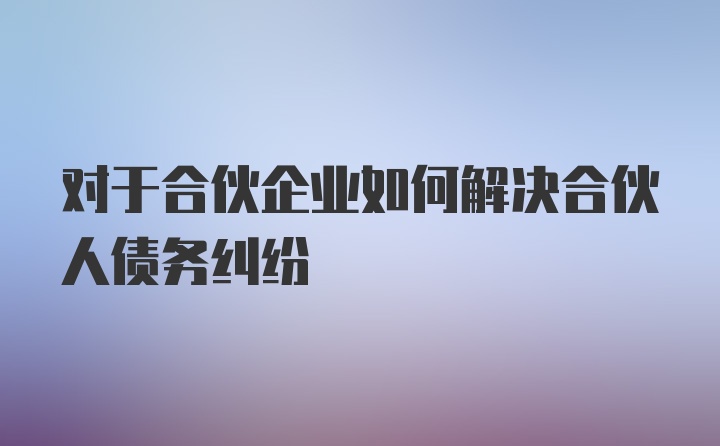 对于合伙企业如何解决合伙人债务纠纷