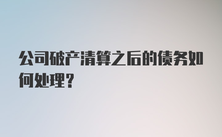 公司破产清算之后的债务如何处理？