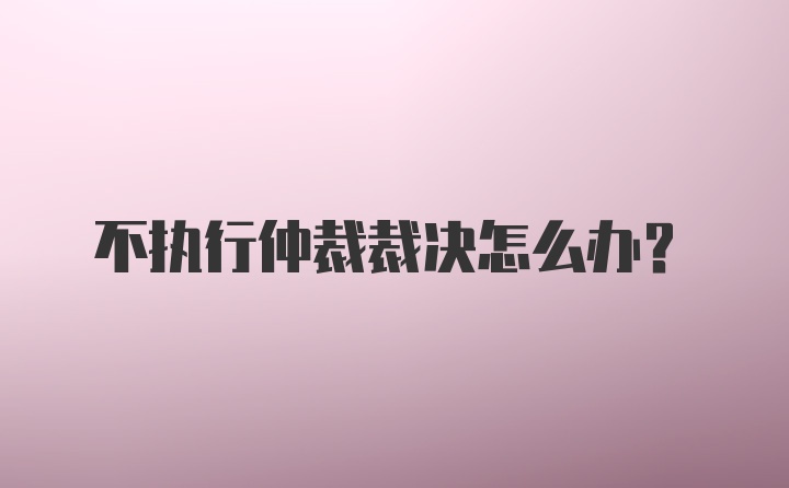 不执行仲裁裁决怎么办？