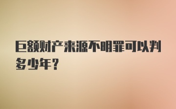 巨额财产来源不明罪可以判多少年？