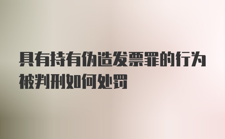 具有持有伪造发票罪的行为被判刑如何处罚