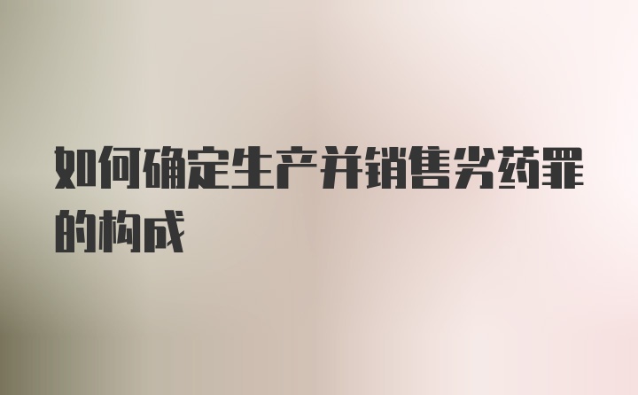 如何确定生产并销售劣药罪的构成