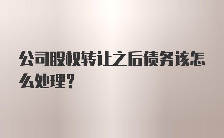 公司股权转让之后债务该怎么处理？