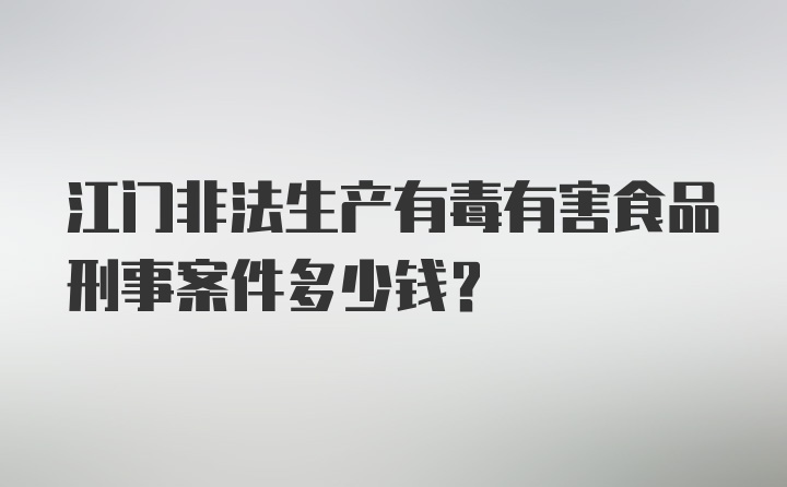 江门非法生产有毒有害食品刑事案件多少钱？