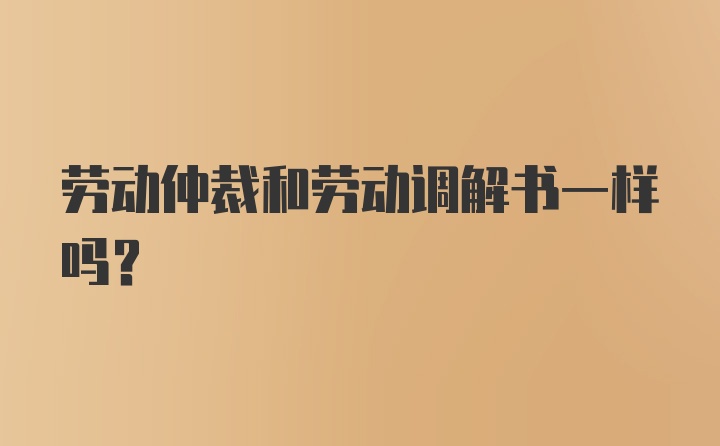 劳动仲裁和劳动调解书一样吗？