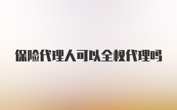 保险代理人可以全权代理吗