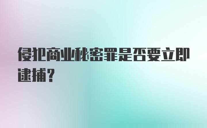 侵犯商业秘密罪是否要立即逮捕?