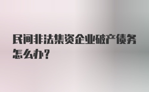 民间非法集资企业破产债务怎么办？