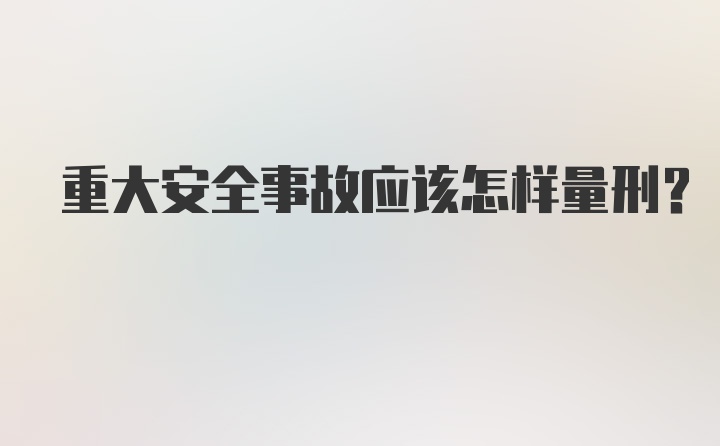 重大安全事故应该怎样量刑？