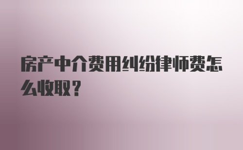 房产中介费用纠纷律师费怎么收取？