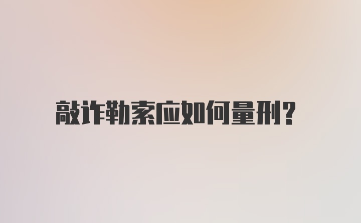 敲诈勒索应如何量刑？