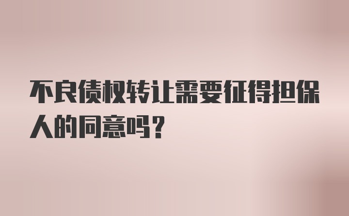 不良债权转让需要征得担保人的同意吗？