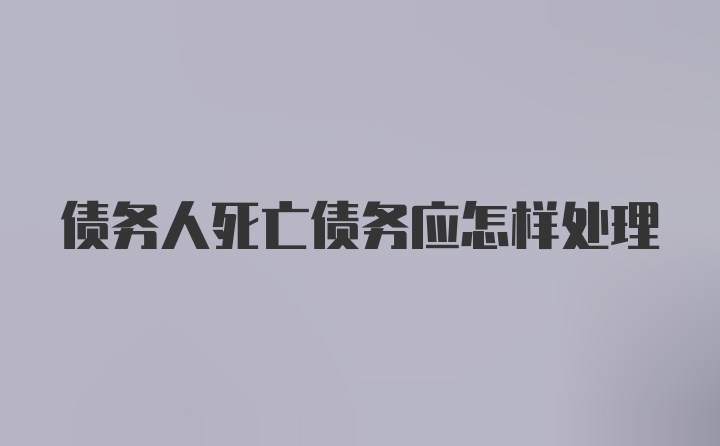 债务人死亡债务应怎样处理