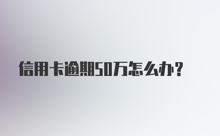 信用卡逾期50万怎么办?