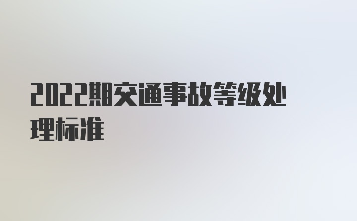 2022期交通事故等级处理标准