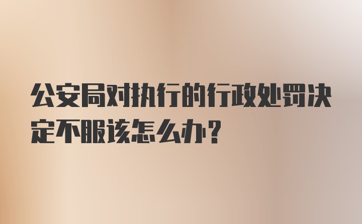 公安局对执行的行政处罚决定不服该怎么办？