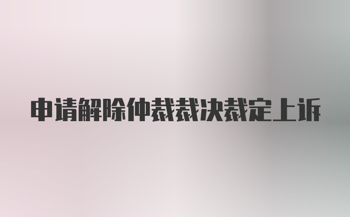 申请解除仲裁裁决裁定上诉