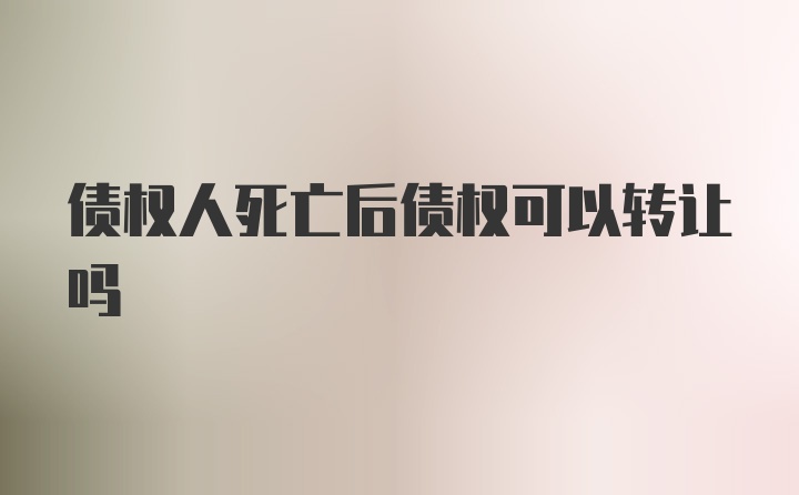 债权人死亡后债权可以转让吗