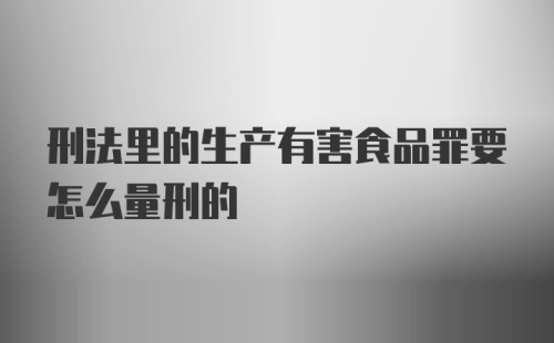 刑法里的生产有害食品罪要怎么量刑的