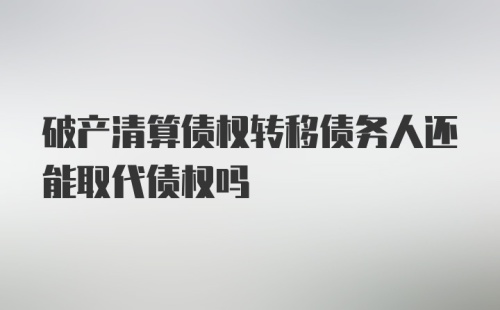 破产清算债权转移债务人还能取代债权吗