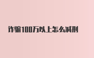 诈骗100万以上怎么减刑